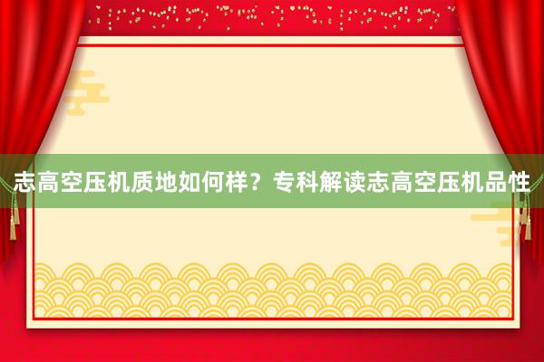 志高空压机质地如何样？专科解读志高空压机品性