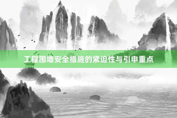 工程围墙安全措施的紧迫性与引申重点