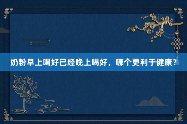 奶粉早上喝好已经晚上喝好，哪个更利于健康？
