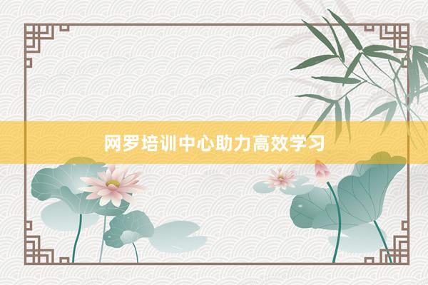 网罗培训中心助力高效学习